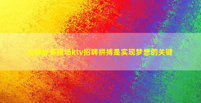 安顺好多夜场ktv招聘拼搏是实现梦想的关键