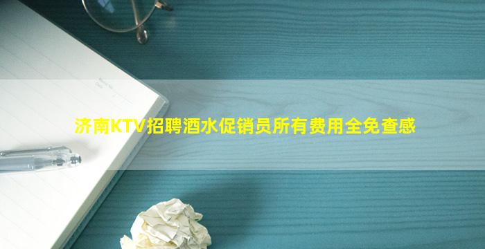 济南KTV招聘酒水促销员所有费用全免查感